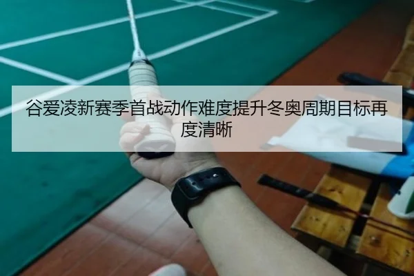 谷爱凌新赛季首战动作难度提升冬奥周期目标再度清晰