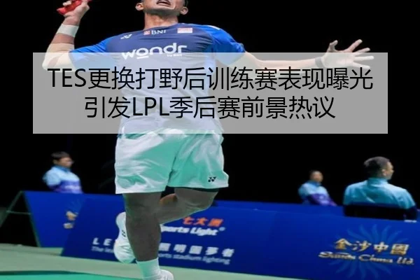 TES更换打野后训练赛表现曝光引发LPL季后赛前景热议