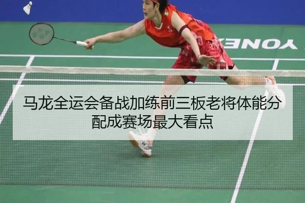 马龙全运会备战加练前三板老将体能分配成赛场最大看点