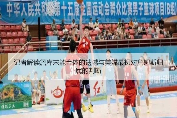 记者解读詹库未能合体的遗憾与美媒最初对詹姆斯归属的判断