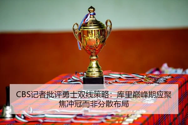 CBS记者批评勇士双线策略：库里巅峰期应聚焦冲冠而非分散布局