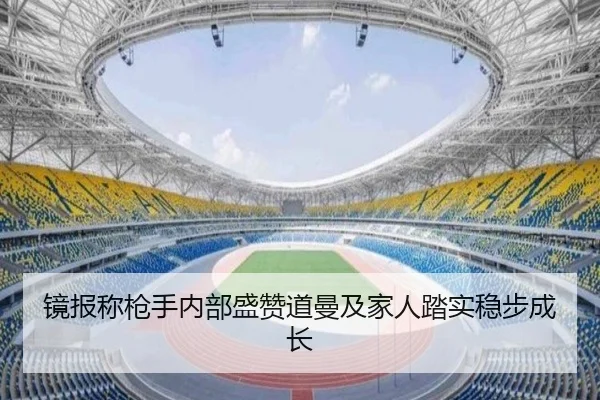 镜报称枪手内部盛赞道曼及家人踏实稳步成长